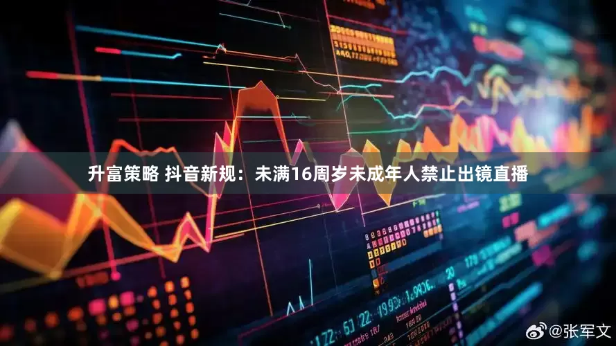 升富策略 抖音新规：未满16周岁未成年人禁止出镜直播