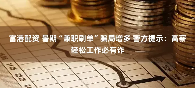 富港配资 暑期“兼职刷单”骗局增多 警方提示：高薪轻松工作必有诈