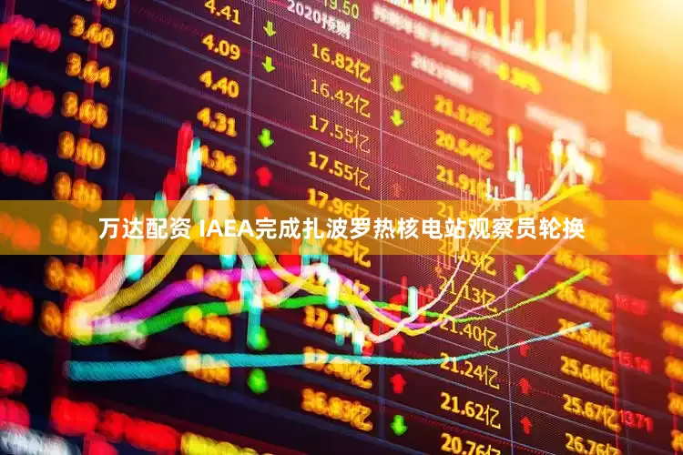 万达配资 IAEA完成扎波罗热核电站观察员轮换