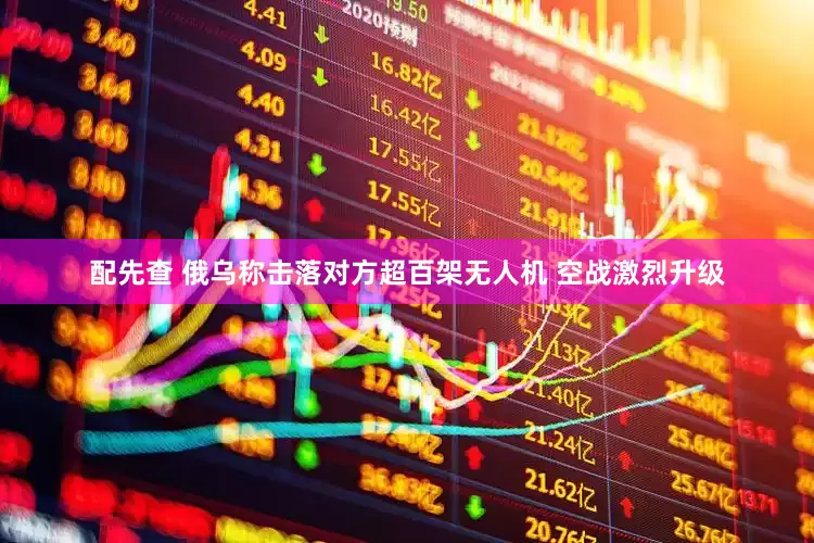 配先查 俄乌称击落对方超百架无人机 空战激烈升级