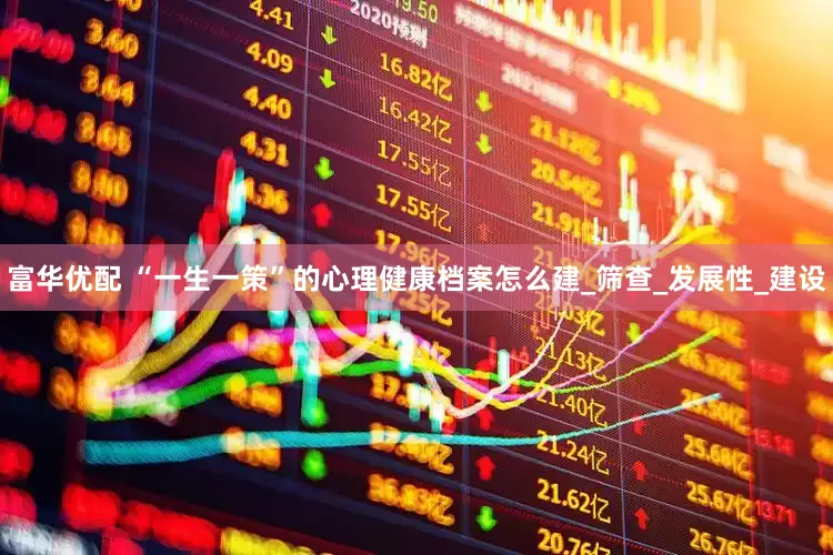 富华优配 “一生一策”的心理健康档案怎么建_筛查_发展性_建设
