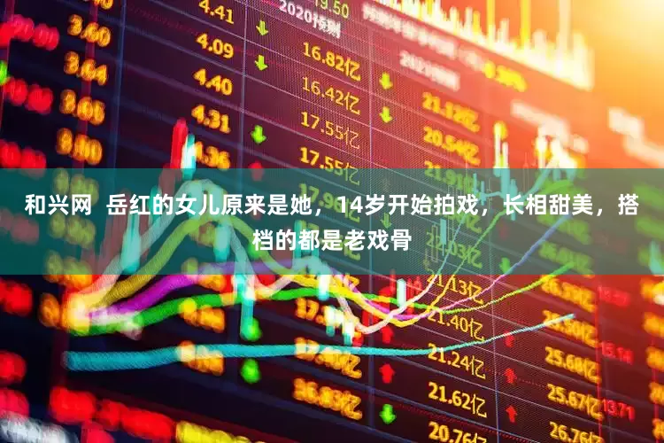 和兴网  岳红的女儿原来是她，14岁开始拍戏，长相甜美，搭档的都是老戏骨