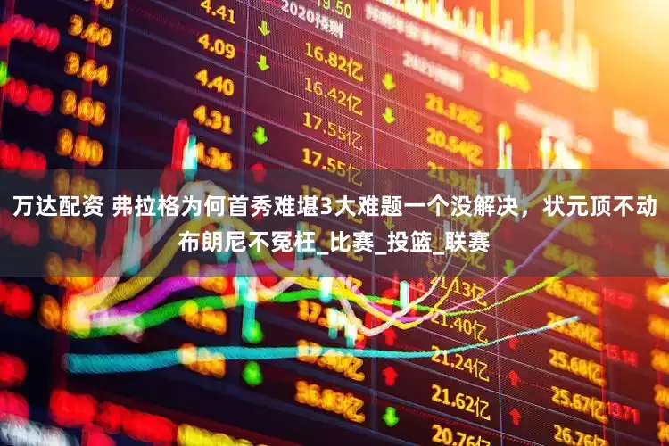 万达配资 弗拉格为何首秀难堪3大难题一个没解决，状元顶不动布朗尼不冤枉_比赛_投篮_联赛