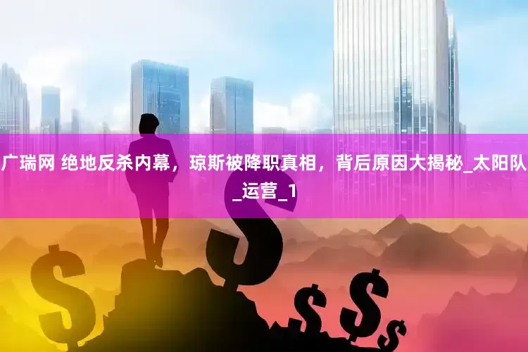 广瑞网 绝地反杀内幕，琼斯被降职真相，背后原因大揭秘_太阳队_运营_1