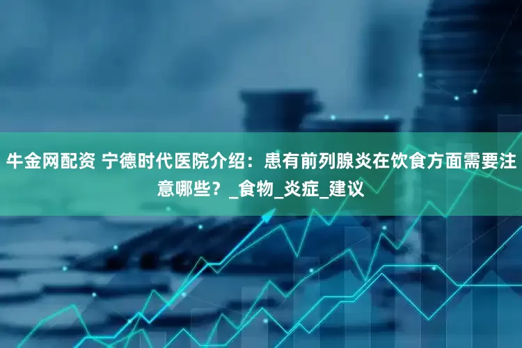 牛金网配资 宁德时代医院介绍：患有前列腺炎在饮食方面需要注意哪些？_食物_炎症_建议
