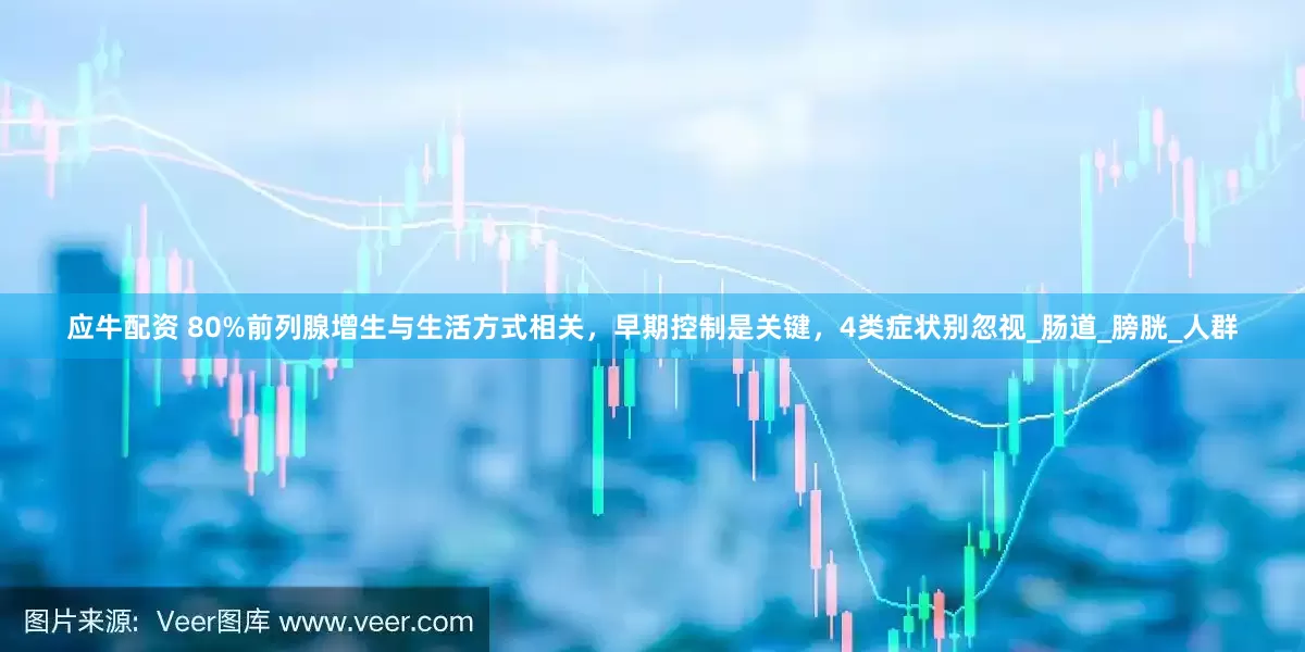 应牛配资 80%前列腺增生与生活方式相关，早期控制是关键，4类症状别忽视_肠道_膀胱_人群