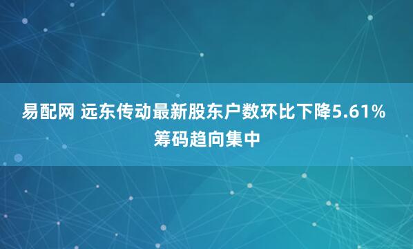 易配网 远东传动最新股东户数环比下降5.61% 筹码趋向集中