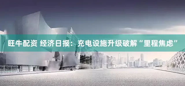 旺牛配资 经济日报：充电设施升级破解“里程焦虑”
