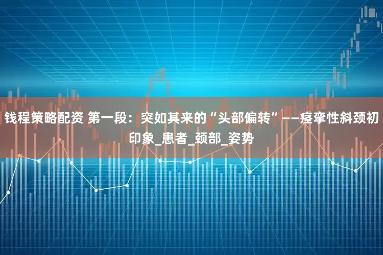 钱程策略配资 第一段：突如其来的“头部偏转”——痉挛性斜颈初印象_患者_颈部_姿势