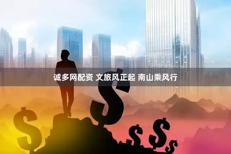 诚多网配资 文旅风正起 南山乘风行