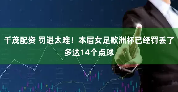 千茂配资 罚进太难！本届女足欧洲杯已经罚丢了多达14个点球