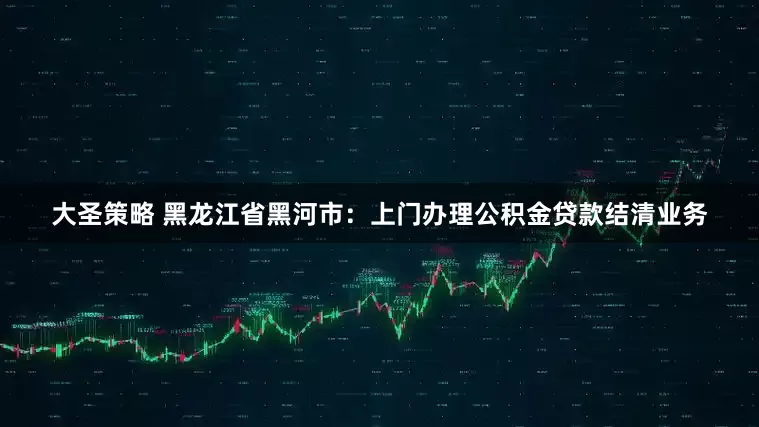 大圣策略 黑龙江省黑河市：上门办理公积金贷款结清业务