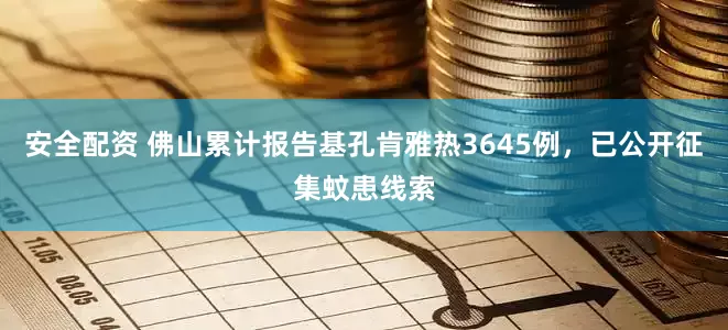 安全配资 佛山累计报告基孔肯雅热3645例，已公开征集蚊患线索
