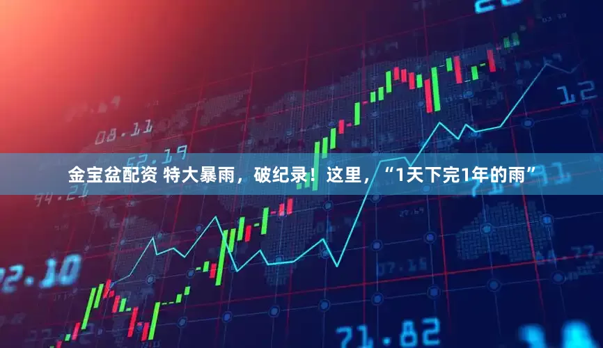 金宝盆配资 特大暴雨，破纪录！这里，“1天下完1年的雨”