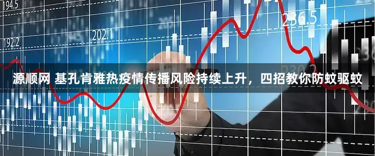 源顺网 基孔肯雅热疫情传播风险持续上升，四招教你防蚊驱蚊