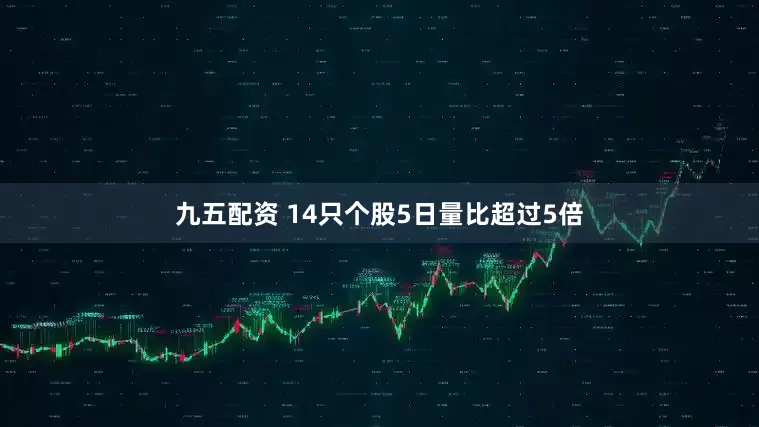 九五配资 14只个股5日量比超过5倍