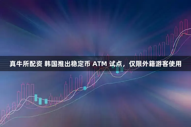 真牛所配资 韩国推出稳定币 ATM 试点，仅限外籍游客使用
