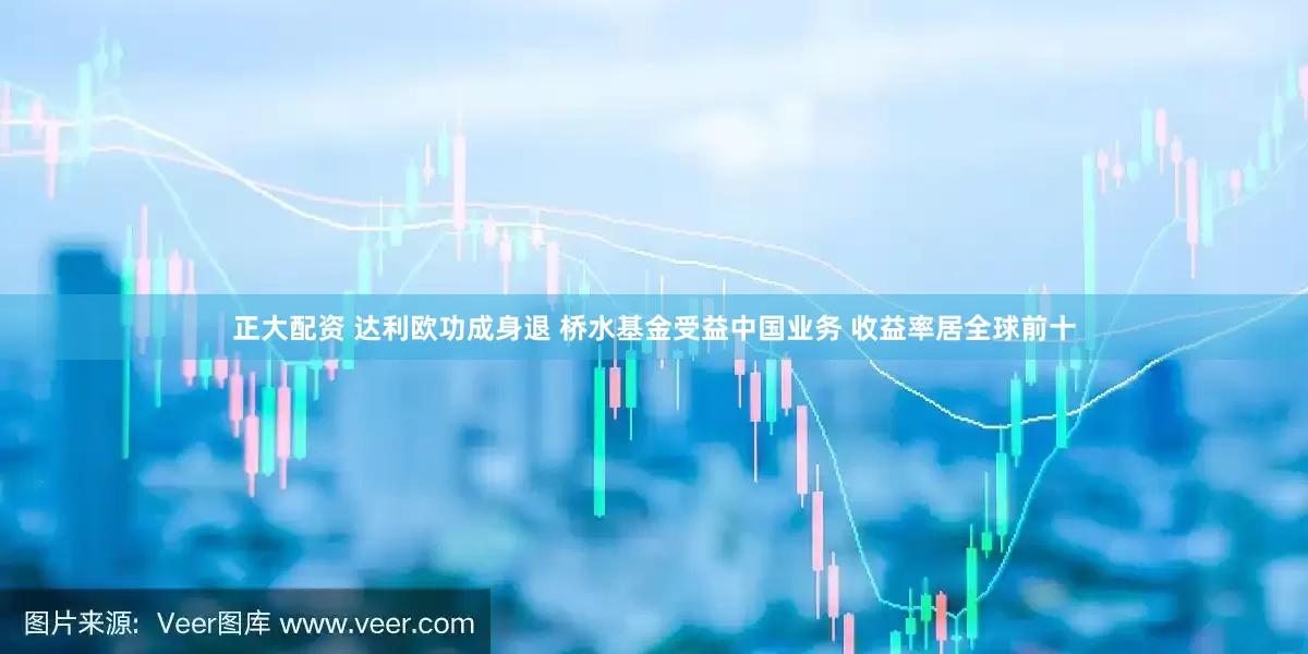 正大配资 达利欧功成身退 桥水基金受益中国业务 收益率居全球前十