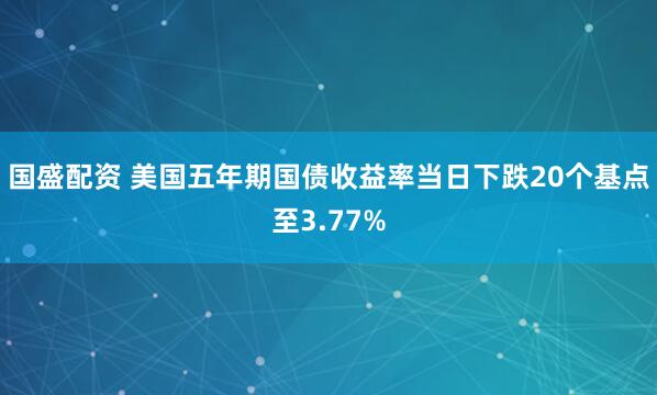 国盛配资 美国五年期国债收益率当日下跌20个基点至3.77%