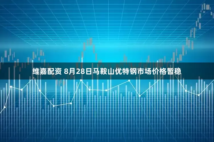维嘉配资 8月28日马鞍山优特钢市场价格暂稳