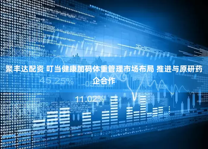 聚丰达配资 叮当健康加码体重管理市场布局 推进与原研药企合作