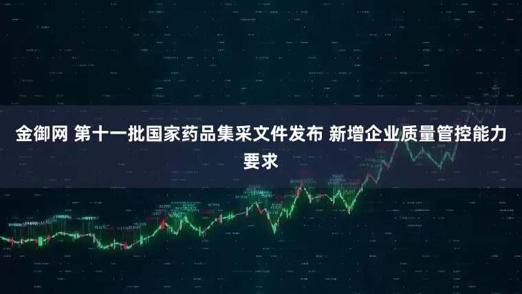金御网 第十一批国家药品集采文件发布 新增企业质量管控能力要求