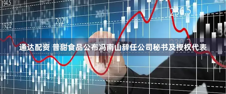通达配资 普甜食品公布冯南山辞任公司秘书及授权代表