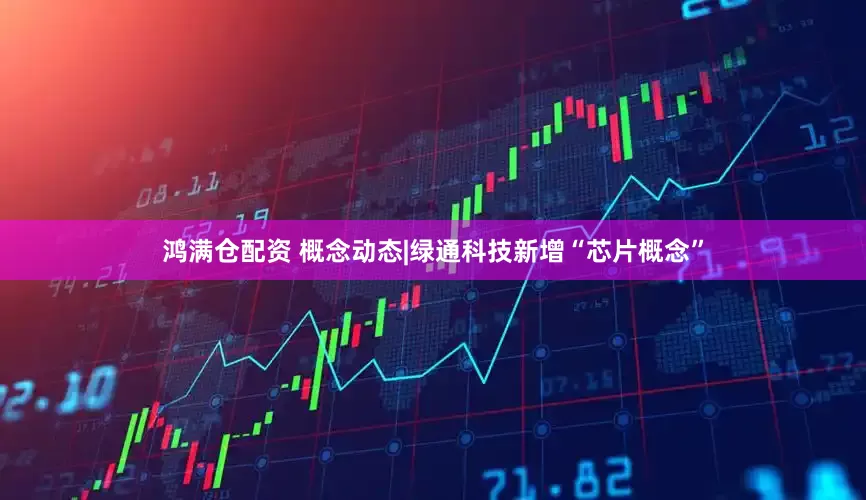 鸿满仓配资 概念动态|绿通科技新增“芯片概念”