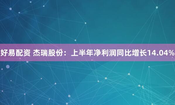 好易配资 杰瑞股份：上半年净利润同比增长14.04%