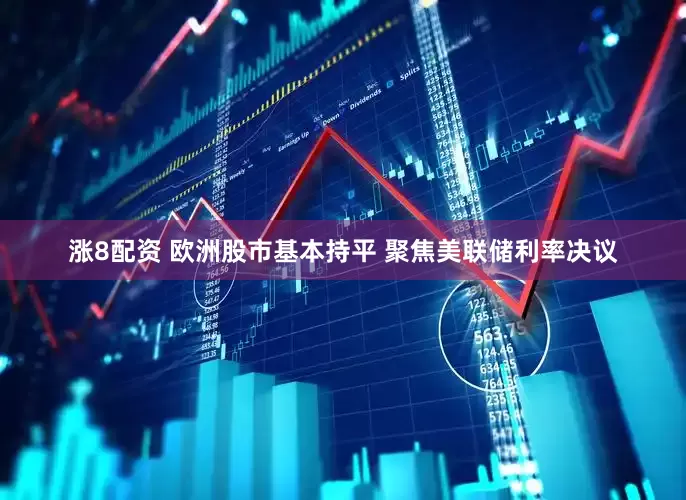 涨8配资 欧洲股市基本持平 聚焦美联储利率决议