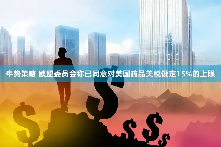 牛势策略 欧盟委员会称已同意对美国药品关税设定15%的上限