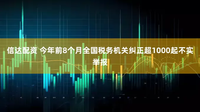 信达配资 今年前8个月全国税务机关纠正超1000起不实举报