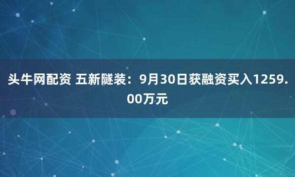 头牛网配资 五新隧装：9月30日获融资买入1259.00万元