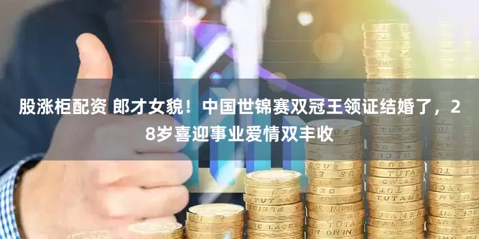 股涨柜配资 郎才女貌！中国世锦赛双冠王领证结婚了，28岁喜迎事业爱情双丰收