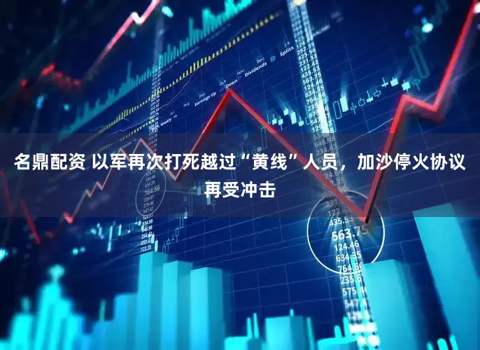 名鼎配资 以军再次打死越过“黄线”人员，加沙停火协议再受冲击