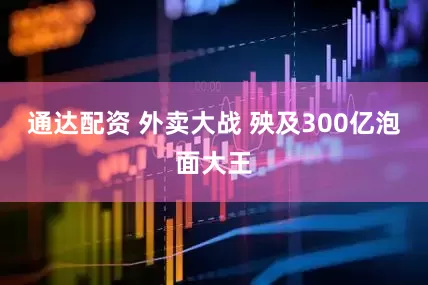 通达配资 外卖大战 殃及300亿泡面大王