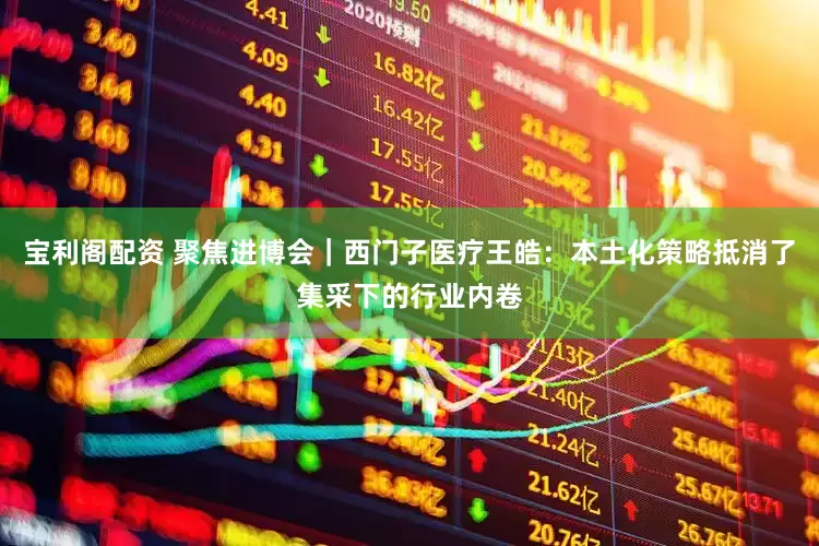 宝利阁配资 聚焦进博会｜西门子医疗王皓：本土化策略抵消了集采下的行业内卷