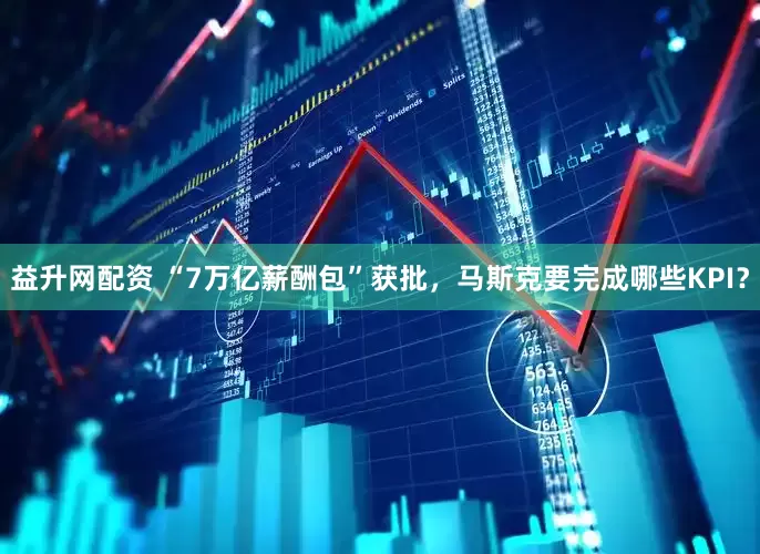 益升网配资 “7万亿薪酬包”获批，马斯克要完成哪些KPI？