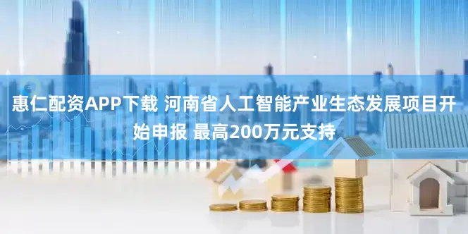 惠仁配资APP下载 河南省人工智能产业生态发展项目开始申报 最高200万元支持