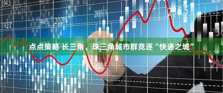 点点策略 长三角、珠三角城市群竞逐“快递之城”