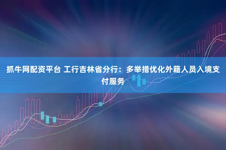 抓牛网配资平台 工行吉林省分行：多举措优化外籍人员入境支付服务