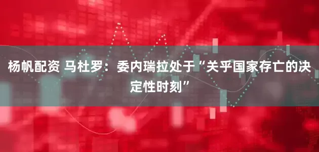 杨帆配资 马杜罗：委内瑞拉处于“关乎国家存亡的决定性时刻”