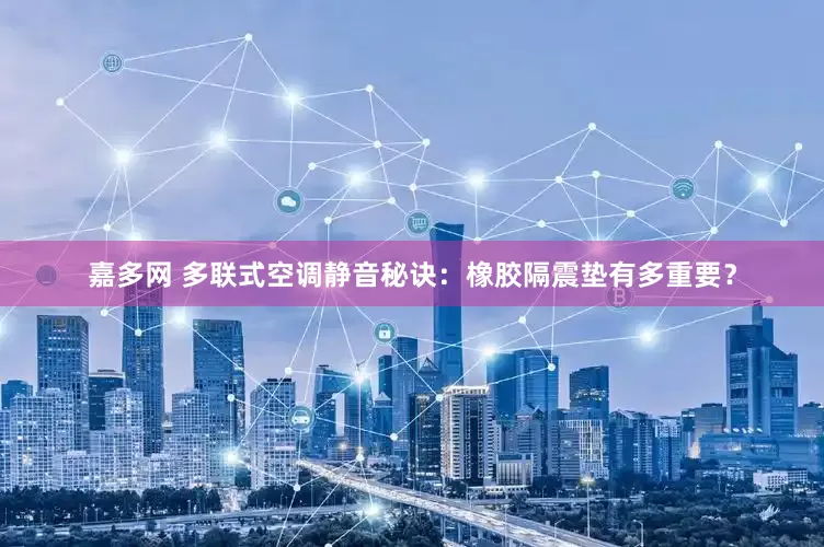 嘉多网 多联式空调静音秘诀：橡胶隔震垫有多重要？