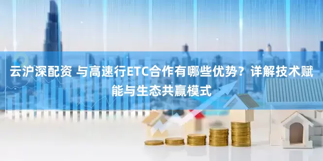 云沪深配资 与高速行ETC合作有哪些优势？详解技术赋能与生态共赢模式