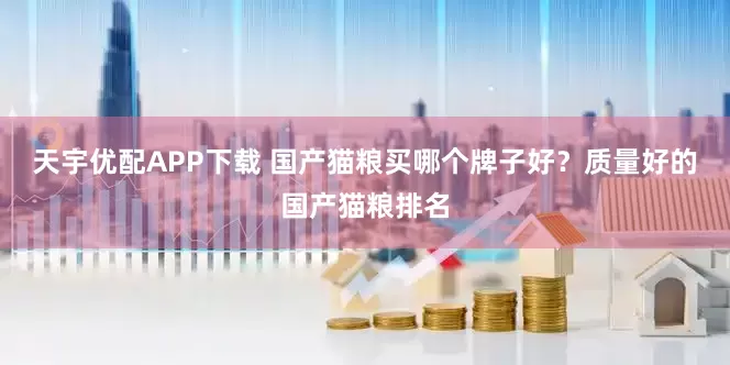 天宇优配APP下载 国产猫粮买哪个牌子好？质量好的国产猫粮排名