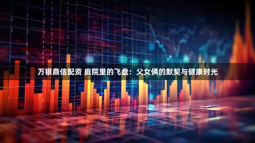 万银鼎信配资 庭院里的飞盘：父女俩的默契与健康时光