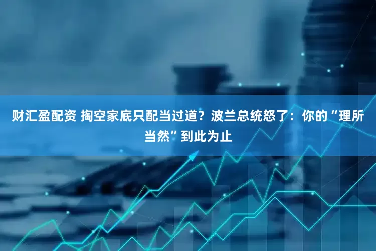 财汇盈配资 掏空家底只配当过道？波兰总统怒了：你的“理所当然”到此为止
