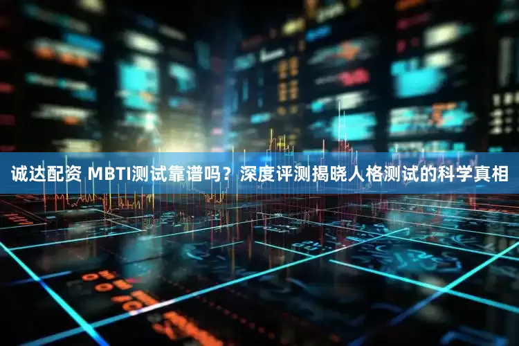 诚达配资 MBTI测试靠谱吗？深度评测揭晓人格测试的科学真相