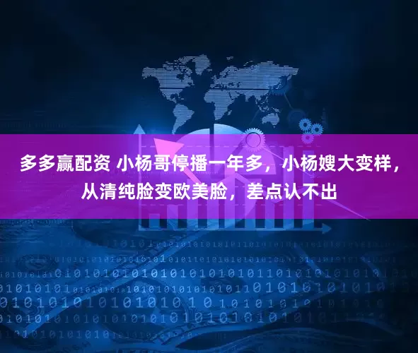 多多赢配资 小杨哥停播一年多，小杨嫂大变样，从清纯脸变欧美脸，差点认不出