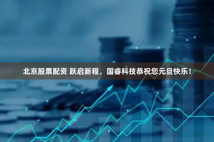 北京股票配资 跃启新程，国睿科技恭祝您元旦快乐！